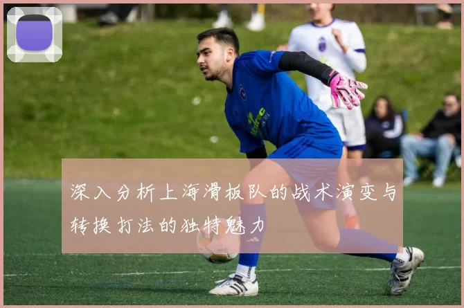深入分析上海滑板队的战术演变与转换打法的独特魅力