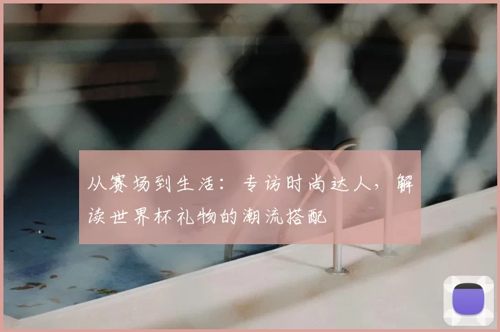 从赛场到生活:专访时尚达人,解读世界杯礼物的潮流搭配