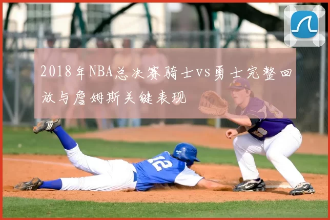 2018年NBA总决赛骑士vs勇士完整回放与詹姆斯关键表现