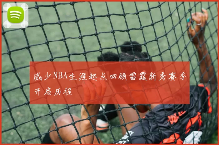 威少NBA生涯起点回顾雷霆新秀赛季开启历程