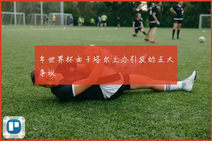 年世界杯由卡塔尔主办引发的五大争议