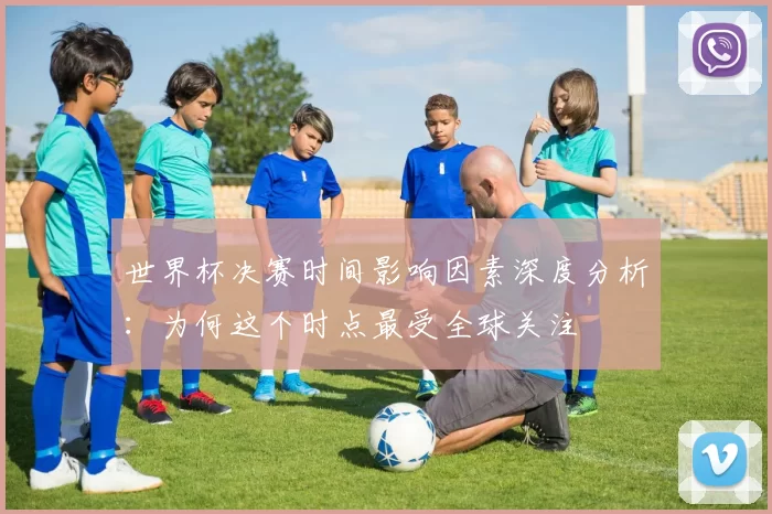 世界杯决赛时间影响因素深度分析：为何这个时点最受全球关注