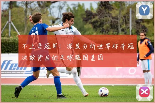 不止是冠军：深度分析世界杯夺冠次数背后的足球强国基因