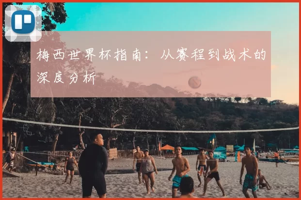 梅西世界杯指南：从赛程到战术的深度分析