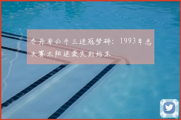 乔丹率公牛三连冠梦碎：1993年总决赛太阳逆袭失利始末