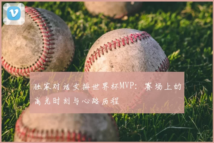 独家对话女排世界杯MVP:赛场上的高光时刻与心路历程