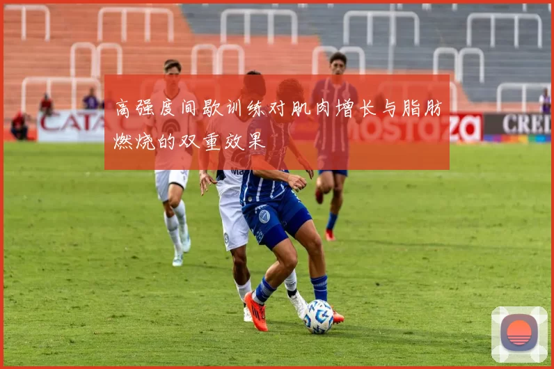 高强度间歇训练对肌肉增长与脂肪燃烧的双重效果