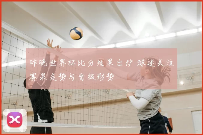 昨晚世界杯比分结果出炉 球迷关注赛果走势与晋级形势
