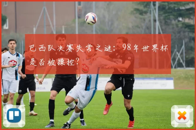 巴西队决赛失常之谜：98年世界杯是否被操控？