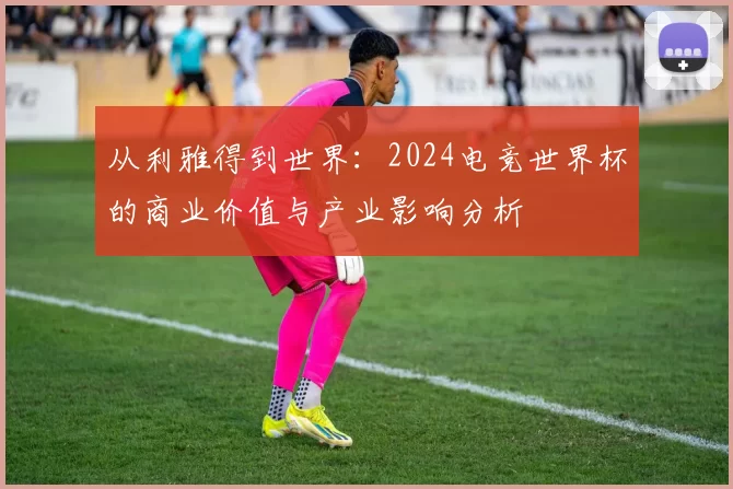 从利雅得到世界：2024电竞世界杯的商业价值与产业影响分析