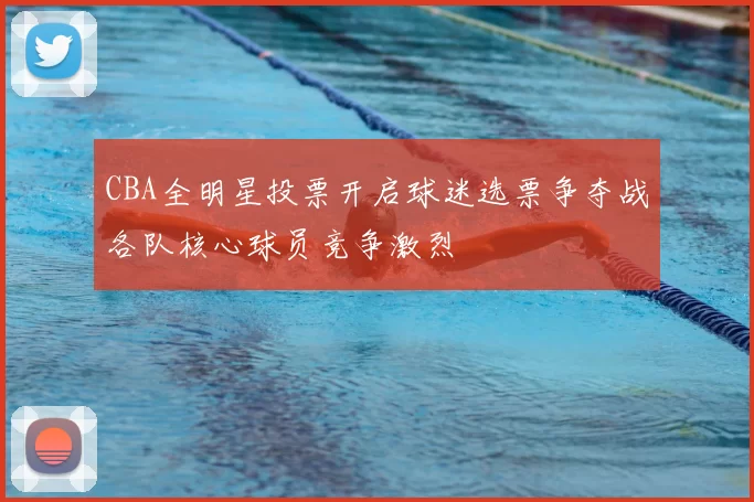 CBA全明星投票开启球迷选票争夺战各队核心球员竞争激烈