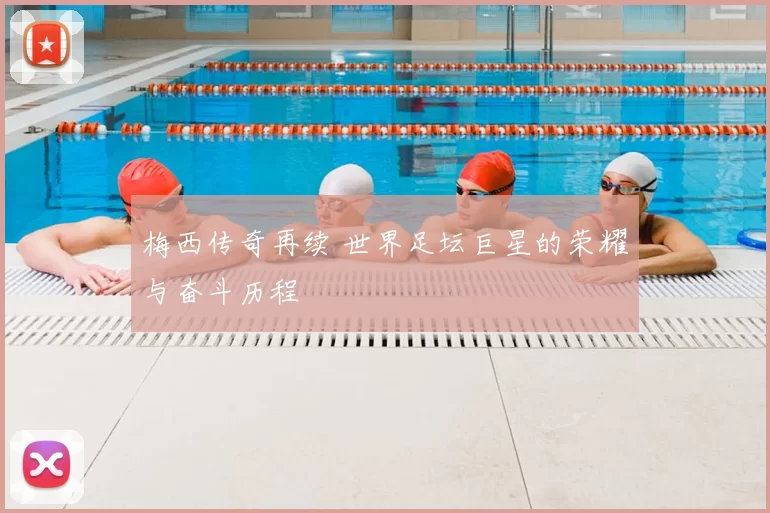梅西传奇再续 世界足坛巨星的荣耀与奋斗历程