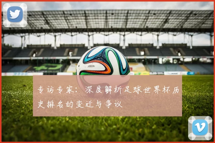 专访专家:深度解析足球世界杯历史排名的变迁与争议