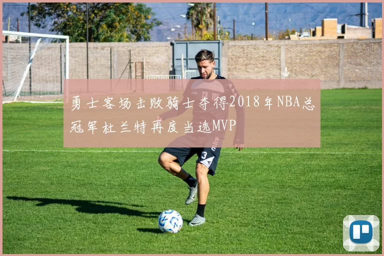 勇士客场击败骑士夺得2018年NBA总冠军杜兰特再度当选MVP
