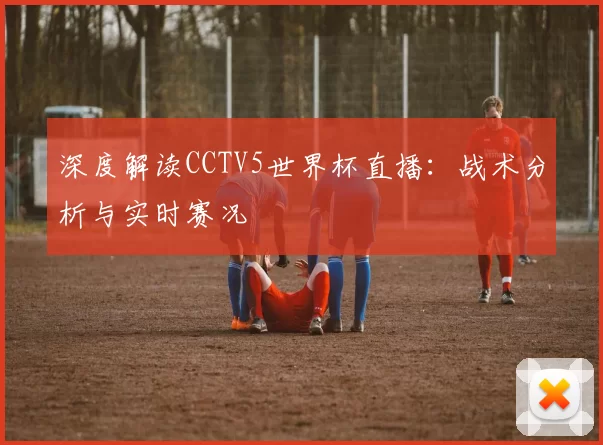 深度解读CCTV5世界杯直播:战术分析与实时赛况