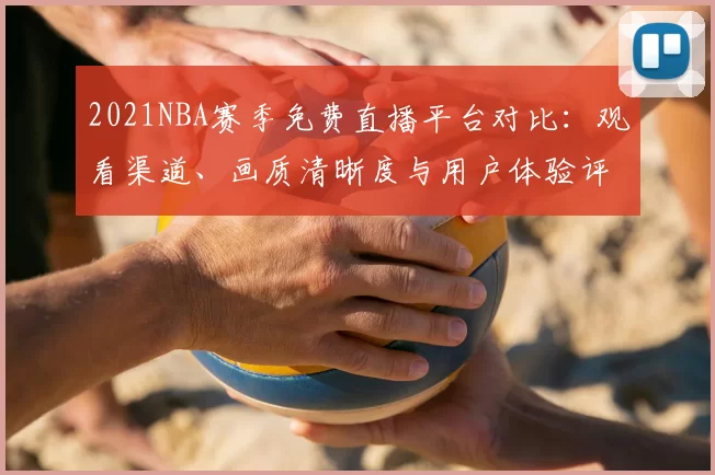 2021NBA赛季免费直播平台对比：观看渠道、画质清晰度与用户体验评测
