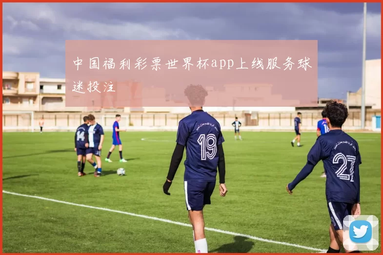 中国福利彩票世界杯app上线服务球迷投注