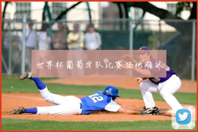 世界杯葡萄牙队比赛场地确认