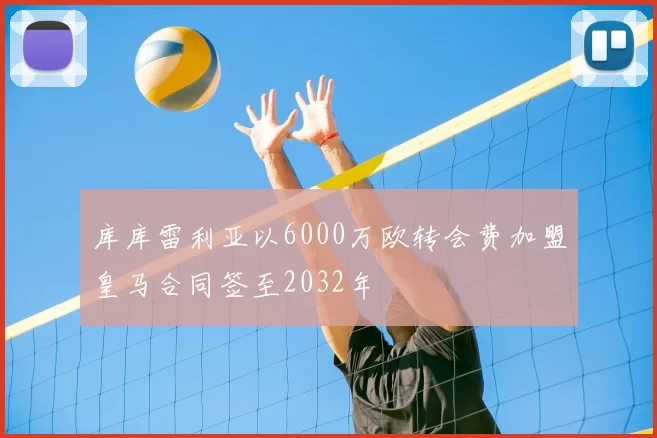 库库雷利亚以6000万欧转会费加盟皇马合同签至2032年