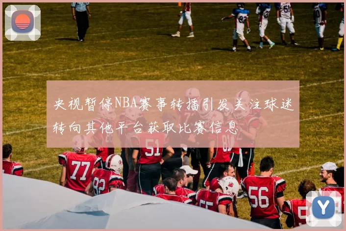 央视暂停NBA赛事转播引发关注球迷转向其他平台获取比赛信息