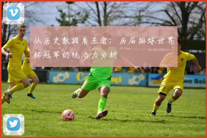 从历史数据看王者：历届排球世界杯冠军的统治力分析