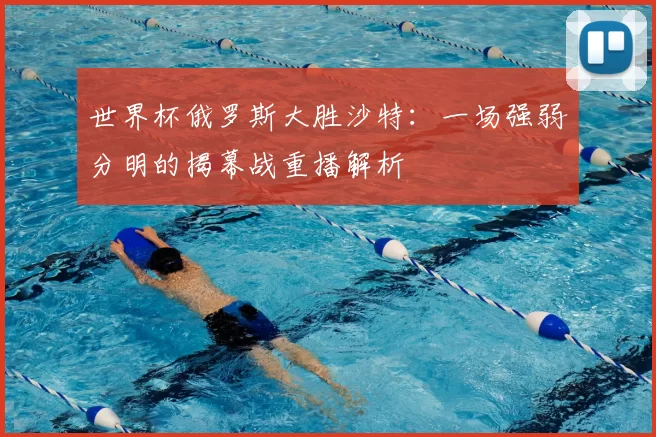 世界杯俄罗斯大胜沙特：一场强弱分明的揭幕战重播解析