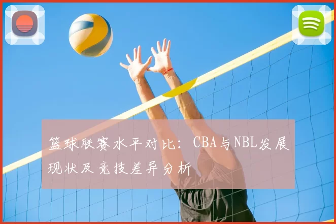 篮球联赛水平对比：CBA与NBL发展现状及竞技差异分析
