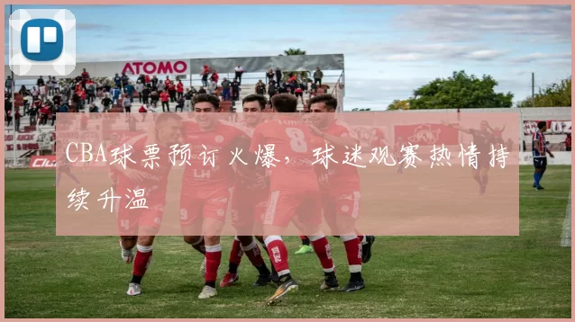 CBA球票预订火爆，球迷观赛热情持续升温