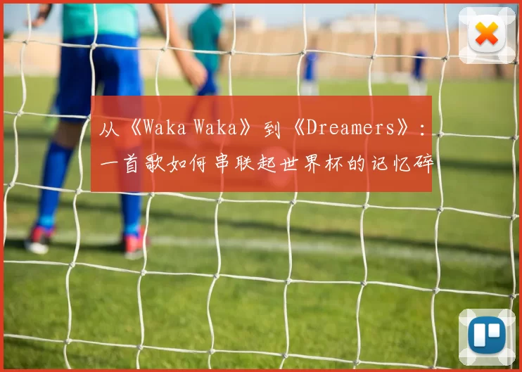 从《Waka Waka》到《Dreamers》:一首歌如何串联起世界杯的记忆碎片