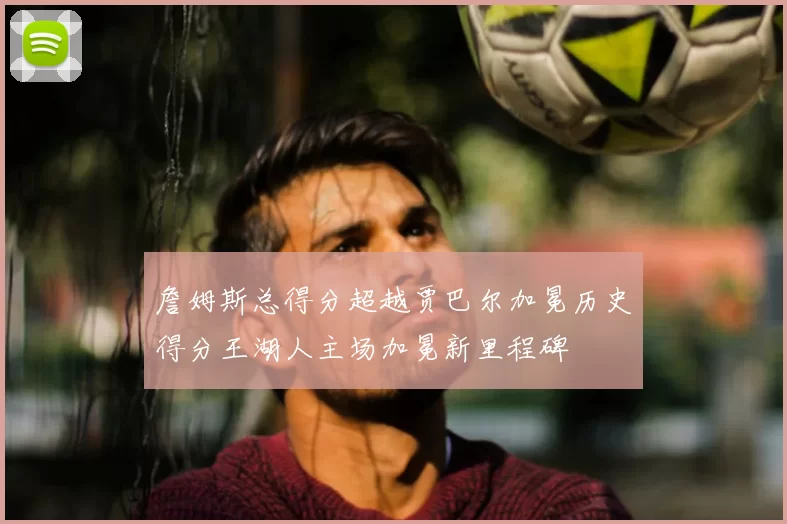 詹姆斯总得分超越贾巴尔加冕历史得分王湖人主场加冕新里程碑